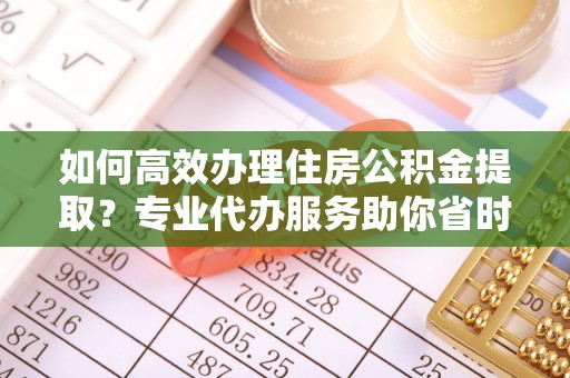 筠连如何高效办理住房公积金提取？专业代办服务助你省时省力