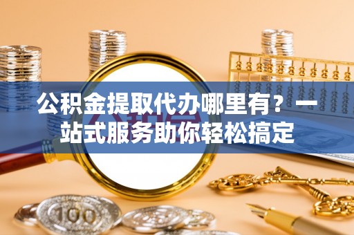 筠连公积金提取代办哪里有？一站式服务助你轻松搞定
