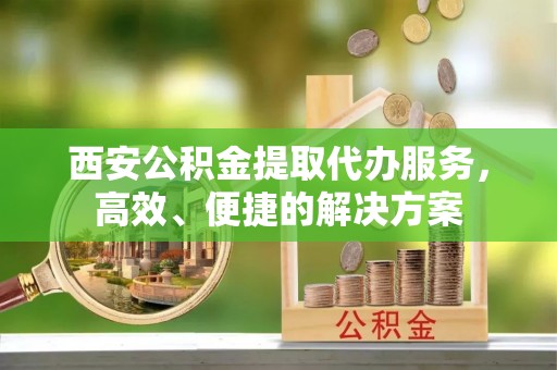 筠连西安公积金提取代办服务，高效、便捷的解决方案