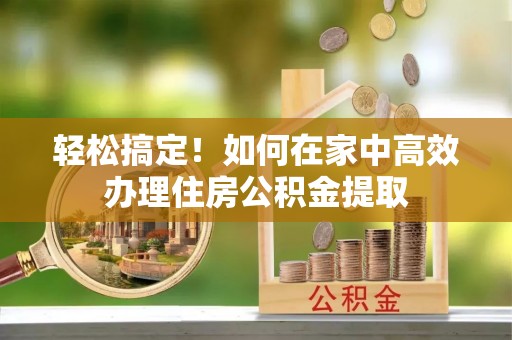 筠连轻松搞定！如何在家中高效办理住房公积金提取
