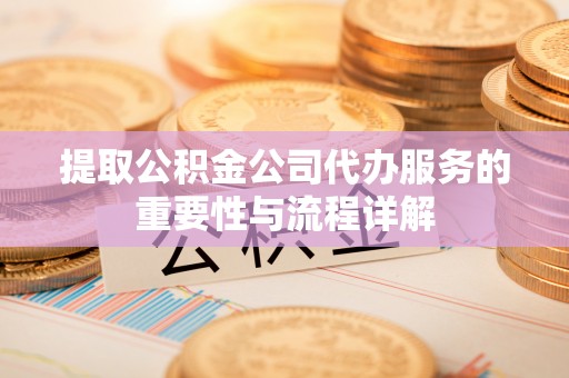 筠连提取公积金公司代办服务的重要性与流程详解