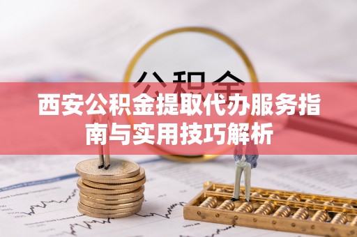 筠连西安公积金提取代办服务指南与实用技巧解析