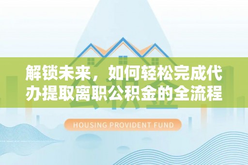 筠连解锁未来，如何轻松完成代办提取离职公积金的全流程