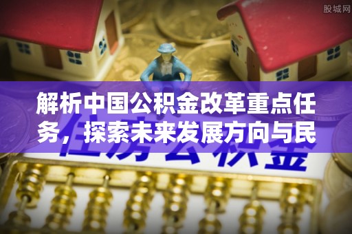 筠连解析中国公积金改革重点任务，探索未来发展方向与民生影响