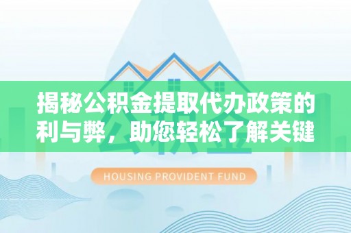 筠连揭秘公积金提取代办政策的利与弊，助您轻松了解关键要点