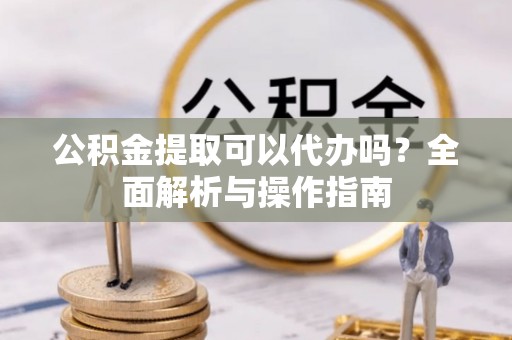 筠连公积金提取可以代办吗？全面解析与操作指南