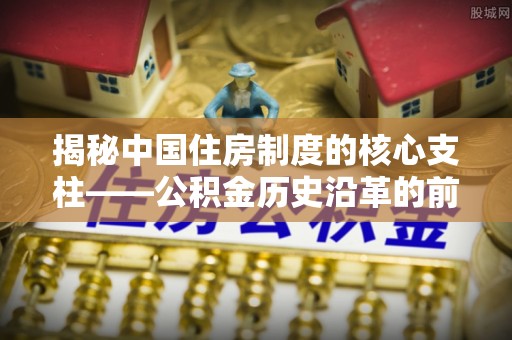 筠连揭秘中国住房制度的核心支柱——公积金历史沿革的前世今生