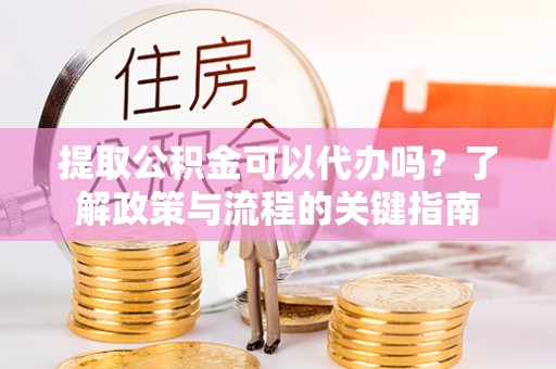 筠连提取公积金可以代办吗？了解政策与流程的关键指南