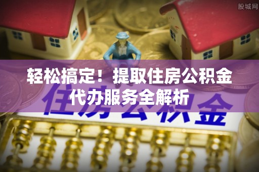 筠连轻松搞定！提取住房公积金代办服务全解析