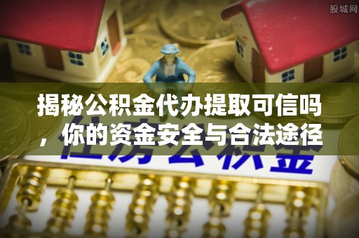 筠连揭秘公积金代办提取可信吗，你的资金安全与合法途径全解析