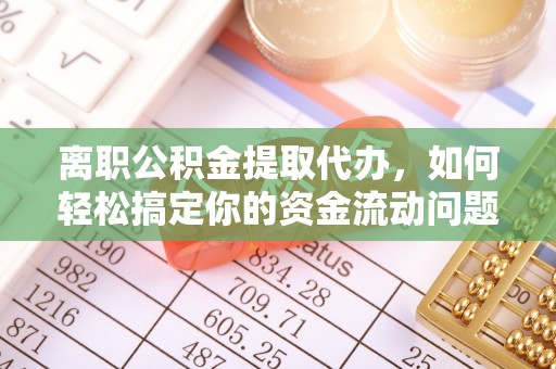 筠连离职公积金提取代办，如何轻松搞定你的资金流动问题