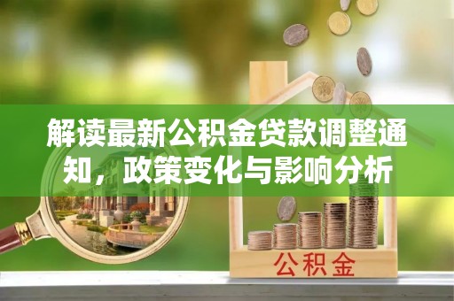 筠连解读最新公积金贷款调整通知，政策变化与影响分析