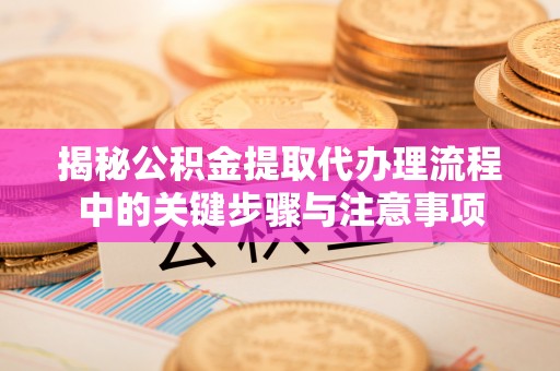 筠连揭秘公积金提取代办理流程中的关键步骤与注意事项