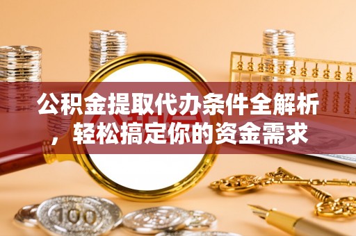 筠连公积金提取代办条件全解析，轻松搞定你的资金需求
