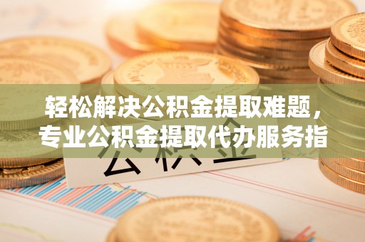 筠连轻松解决公积金提取难题，专业公积金提取代办服务指南