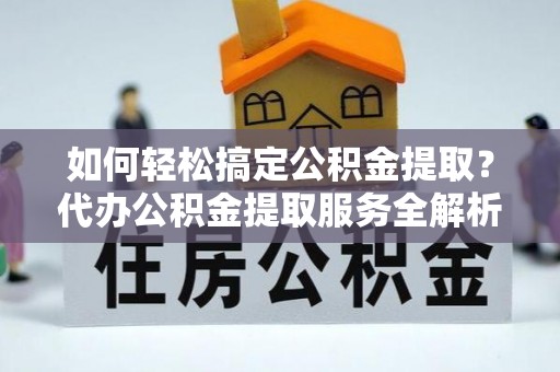 筠连如何轻松搞定公积金提取？代办公积金提取服务全解析