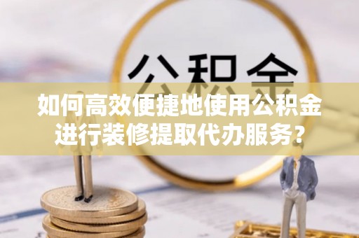 筠连如何高效便捷地使用公积金进行装修提取代办服务？
