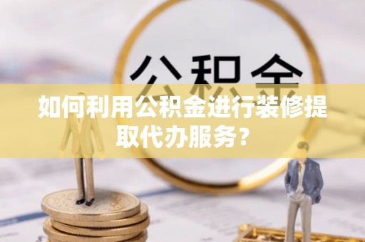 筠连如何利用公积金进行装修提取代办服务？