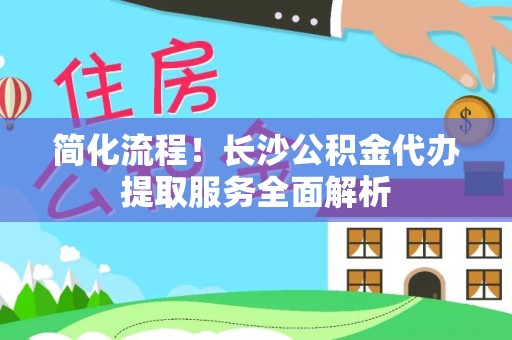 筠连简化流程！长沙公积金代办提取服务全面解析