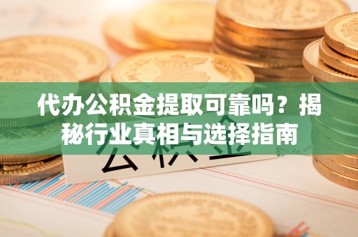 筠连代办公积金提取可靠吗？揭秘行业真相与选择指南