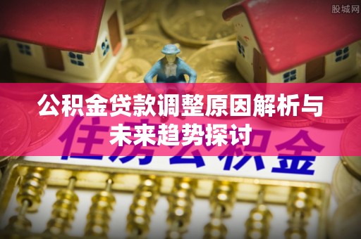 筠连公积金贷款调整原因解析与未来趋势探讨