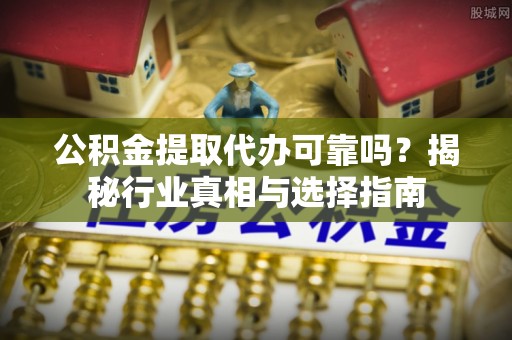 筠连公积金提取代办可靠吗？揭秘行业真相与选择指南