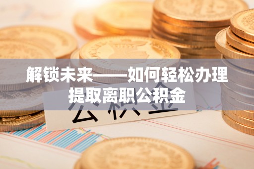 筠连解锁未来——如何轻松办理提取离职公积金