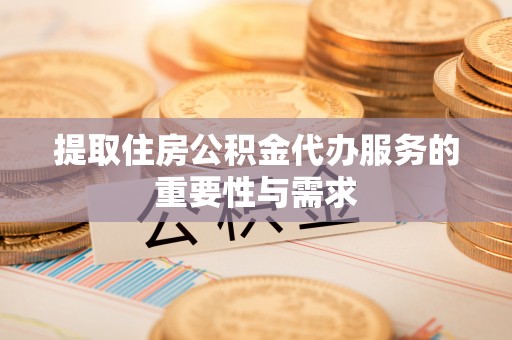 筠连提取住房公积金代办服务的重要性与需求