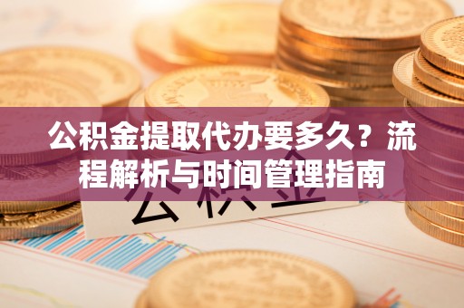 筠连公积金提取代办要多久？流程解析与时间管理指南