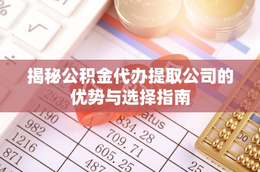 筠连揭秘公积金代办提取公司的优势与选择指南