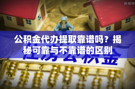 筠连公积金代办提取靠谱吗？揭秘可靠与不靠谱的区别