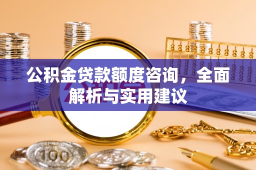 筠连公积金贷款额度咨询，全面解析与实用建议
