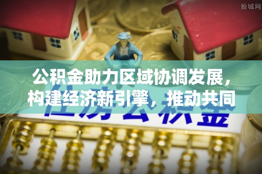 筠连公积金助力区域协调发展，构建经济新引擎，推动共同富裕