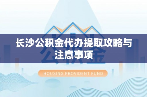筠连长沙公积金代办提取攻略与注意事项
