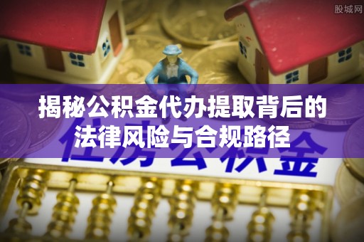 筠连揭秘公积金代办提取背后的法律风险与合规路径