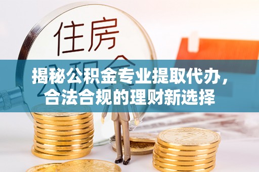筠连揭秘公积金专业提取代办，合法合规的理财新选择