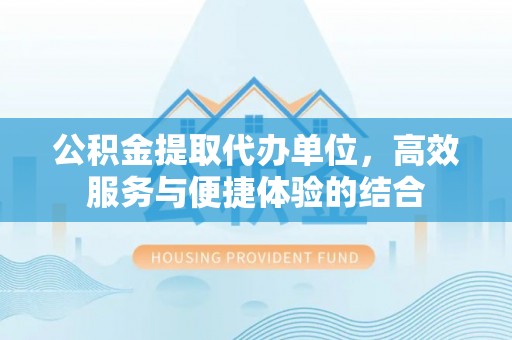 筠连公积金提取代办单位，高效服务与便捷体验的结合