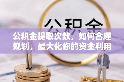筠连公积金提取次数，如何合理规划，最大化你的资金利用