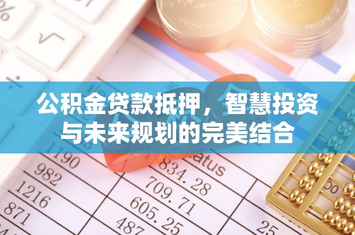 筠连公积金贷款抵押，智慧投资与未来规划的完美结合