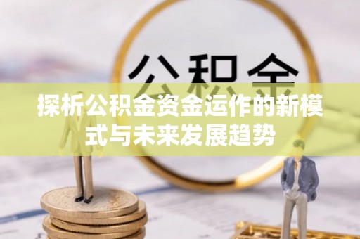 筠连探析公积金资金运作的新模式与未来发展趋势