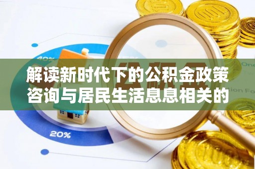 筠连解读新时代下的公积金政策咨询与居民生活息息相关的变化