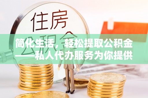 筠连简化生活，轻松提取公积金——私人代办服务为你提供便利