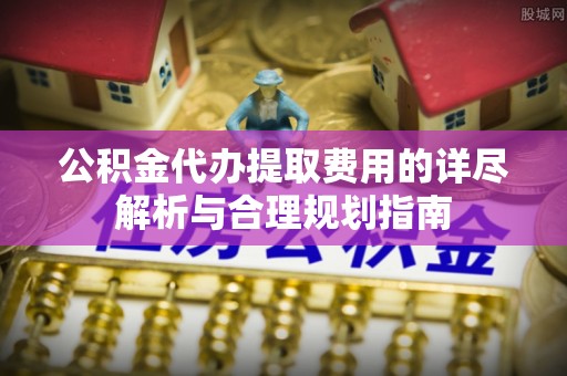 筠连公积金代办提取费用的详尽解析与合理规划指南