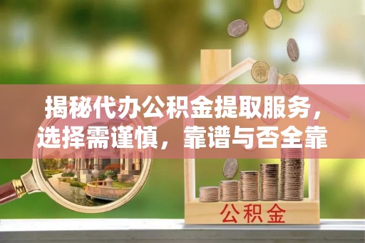 筠连揭秘代办公积金提取服务，选择需谨慎，靠谱与否全靠这几点