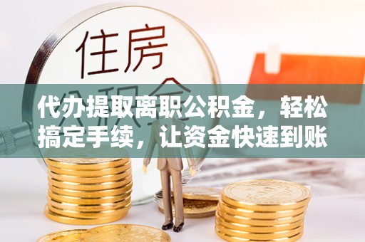 筠连代办提取离职公积金，轻松搞定手续，让资金快速到账！
