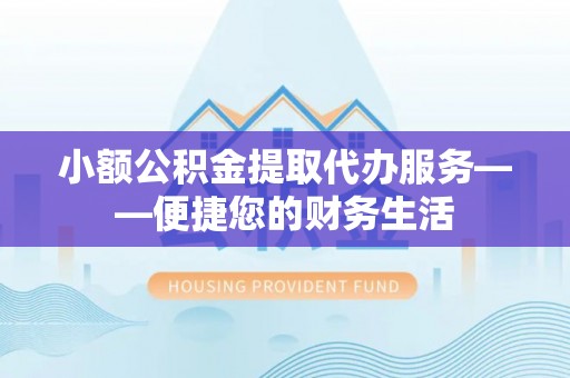 筠连小额公积金提取代办服务——便捷您的财务生活