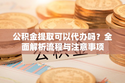 筠连公积金提取可以代办吗？全面解析流程与注意事项