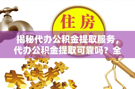 筠连揭秘代办公积金提取服务，代办公积金提取可靠吗？全面分析与选择指南