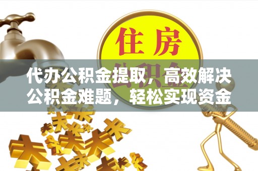筠连代办公积金提取，高效解决公积金难题，轻松实现资金自由