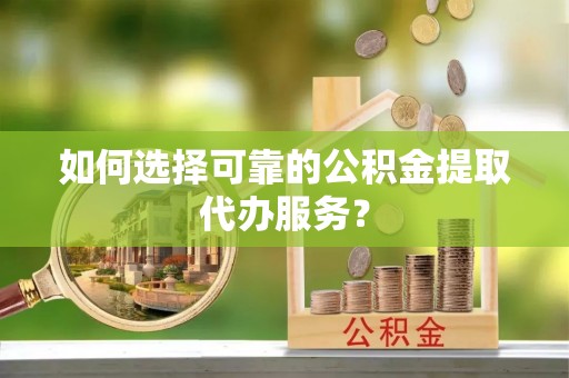 筠连如何选择可靠的公积金提取代办服务？